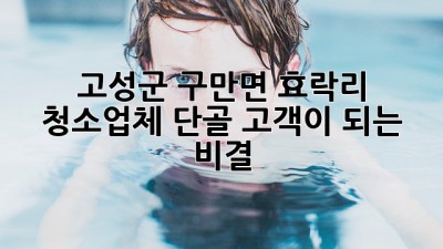고성군 구만면 효락리 청소업체, 단골 고객이 되는 비결! ✨