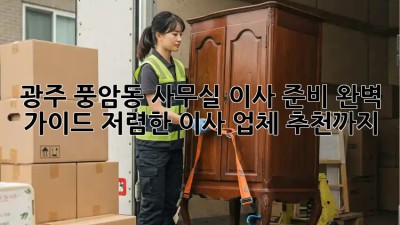 광주 풍암동 사무실 이사 준비 완벽 가이드! 저렴한 이사 업체 추천까지! ✨
